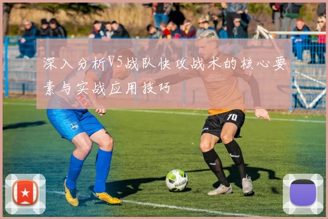 深入分析V5战队快攻战术的核心要素与实战应用技巧
