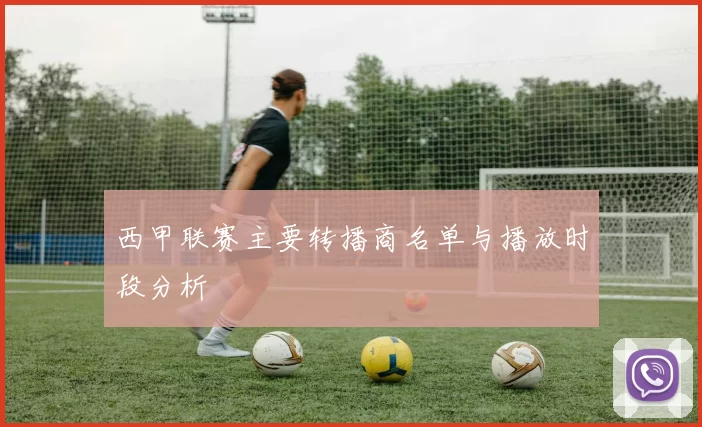 西甲联赛主要转播商名单与播放时段分析