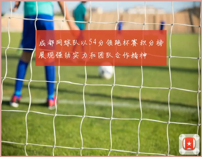 成都网球队以54分领跑杯赛积分榜展现强劲实力和团队合作精神