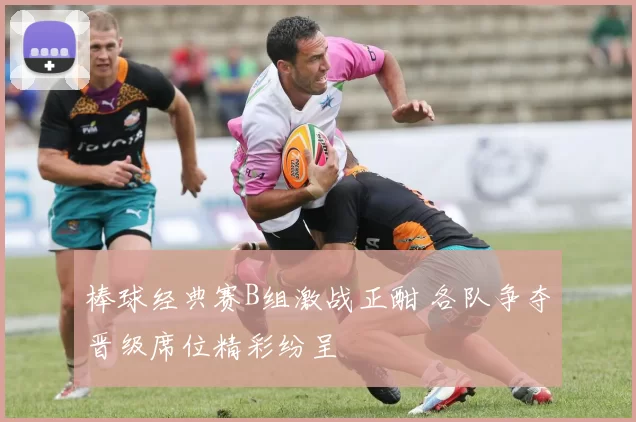 棒球经典赛B组激战正酣 各队争夺晋级席位精彩纷呈