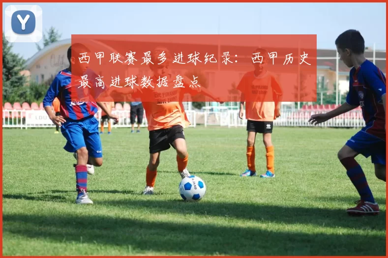西甲联赛最多进球纪录：西甲历史最高进球数据盘点