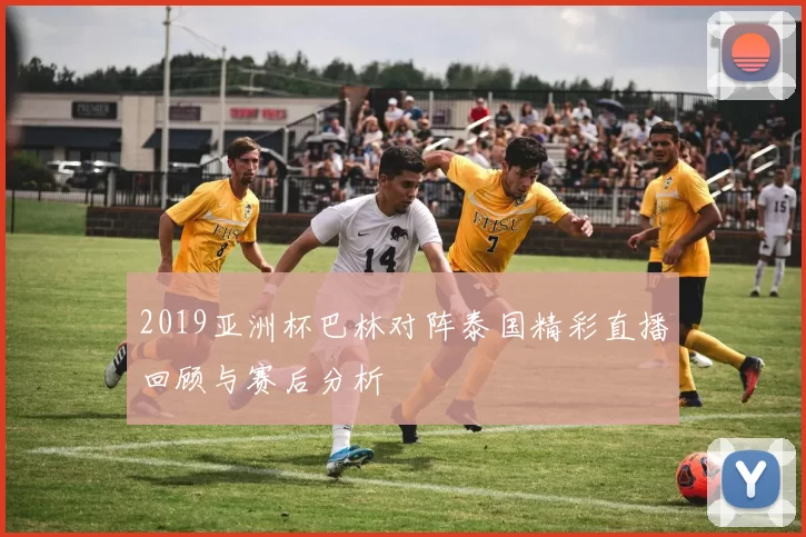 2019亚洲杯巴林对阵泰国精彩直播回顾与赛后分析