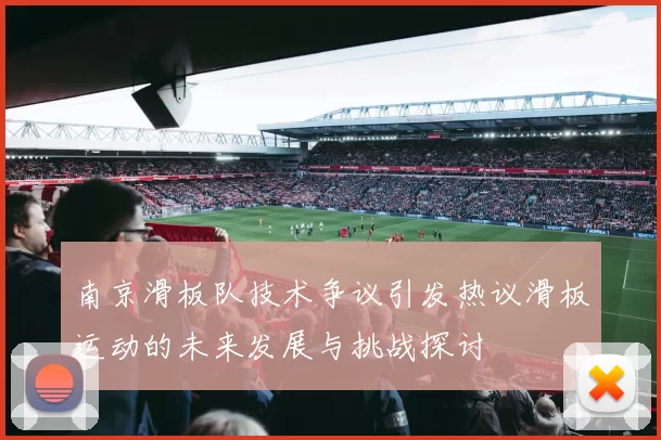 南京滑板队技术争议引发热议滑板运动的未来发展与挑战探讨