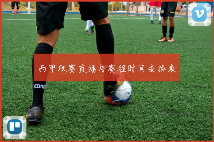 西甲联赛直播与赛程时间安排表