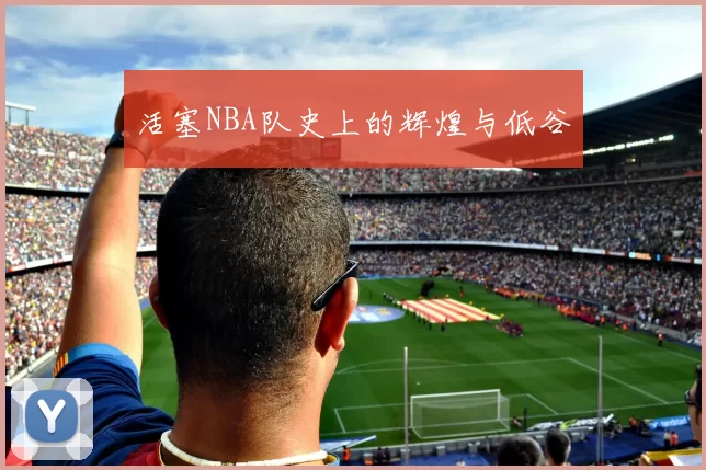 活塞NBA队史上的辉煌与低谷