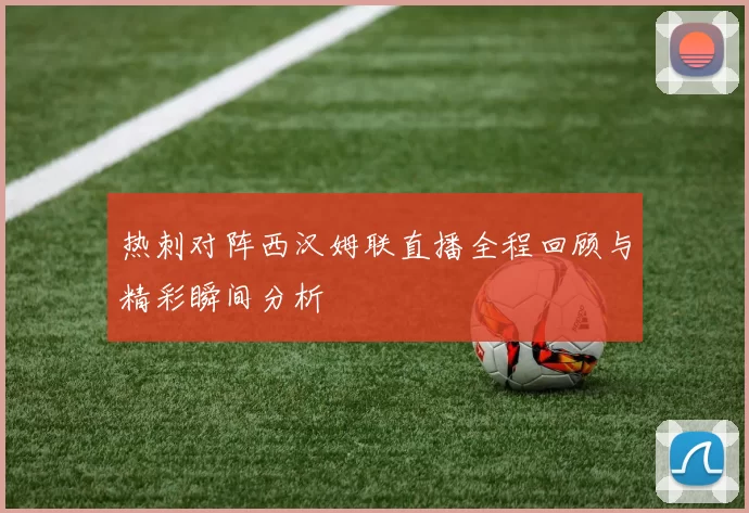 热刺对阵西汉姆联直播全程回顾与精彩瞬间分析