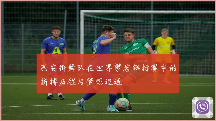 西安街舞队在世界攀岩锦标赛中的拼搏历程与梦想追逐
