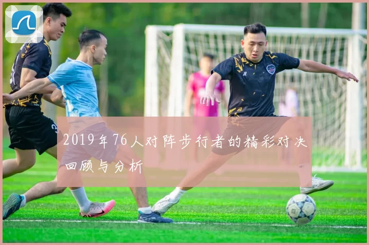 2019年76人对阵步行者的精彩对决回顾与分析