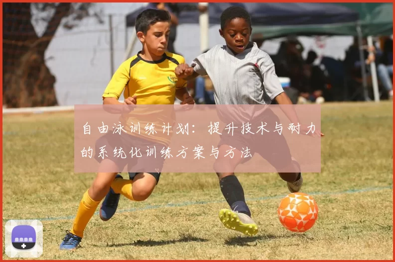 自由泳训练计划：提升技术与耐力的系统化训练方案与方法