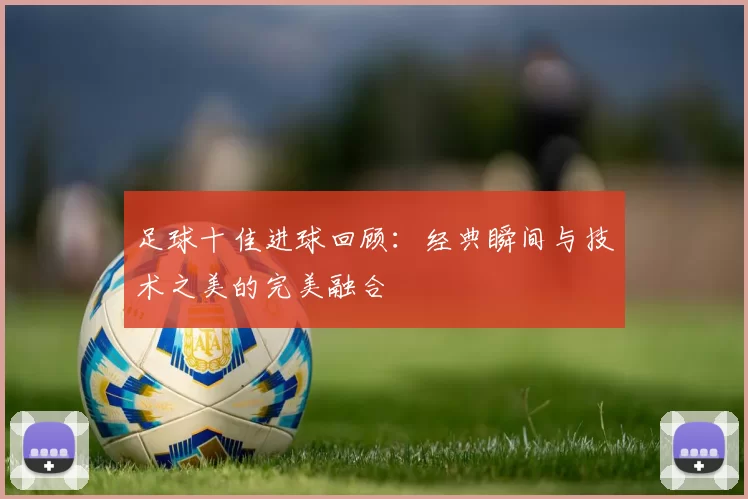 足球十佳进球回顾：经典瞬间与技术之美的完美融合