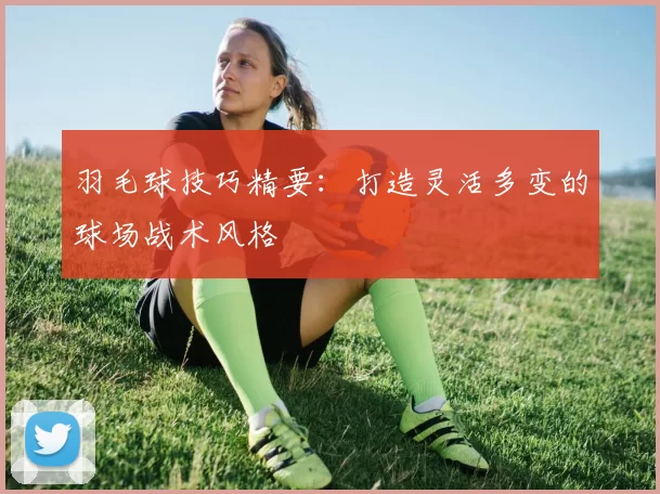 羽毛球技巧精要：打造灵活多变的球场战术风格