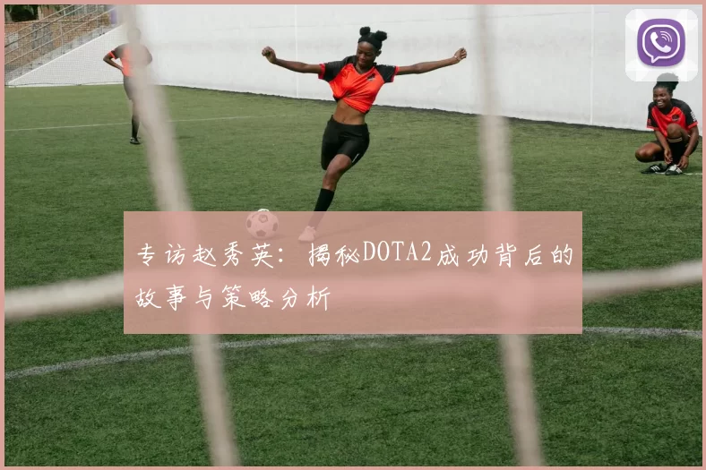 专访赵秀英：揭秘DOTA2成功背后的故事与策略分析