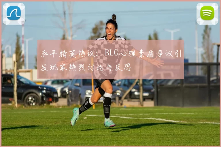 和平精英热议：BLG心理素质争议引发玩家热烈讨论与反思