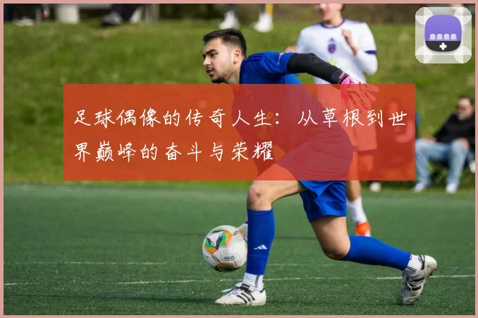 足球偶像的传奇人生：从草根到世界巅峰的奋斗与荣耀