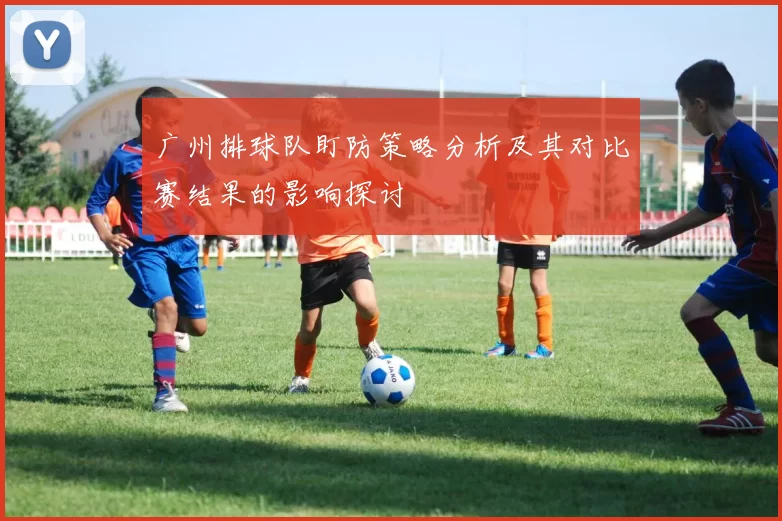 广州排球队盯防策略分析及其对比赛结果的影响探讨