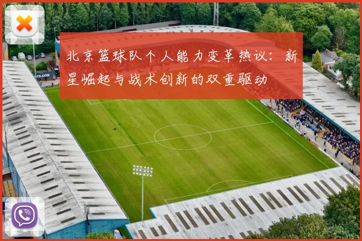 北京篮球队个人能力变革热议：新星崛起与战术创新的双重驱动