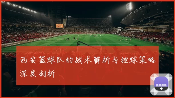 西安篮球队的战术解析与控球策略深度剖析