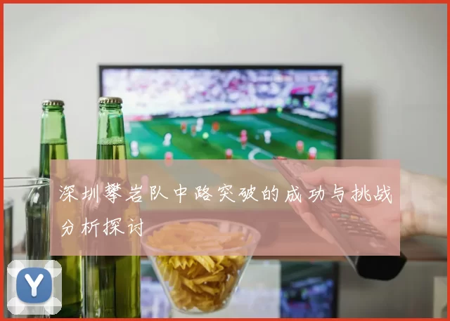 深圳攀岩队中路突破的成功与挑战分析探讨