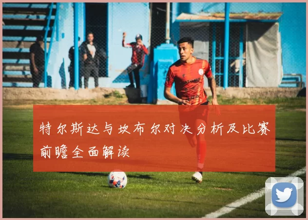 特尔斯达与坎布尔对决分析及比赛前瞻全面解读