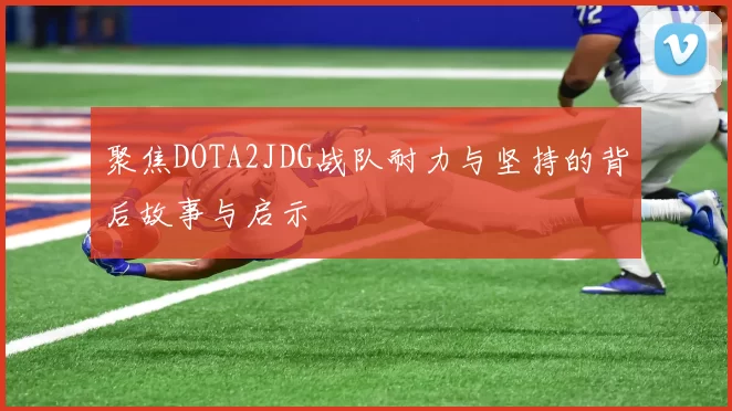 聚焦DOTA2JDG战队耐力与坚持的背后故事与启示