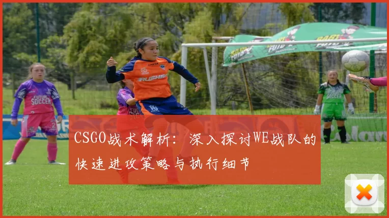 CSGO战术解析：深入探讨WE战队的快速进攻策略与执行细节