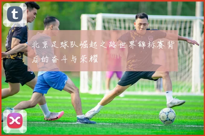 北京足球队崛起之路世界锦标赛背后的奋斗与荣耀