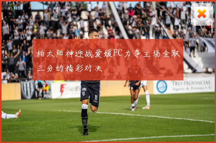 柏太阳神迎战爱媛FC力争主场全取三分的精彩对决