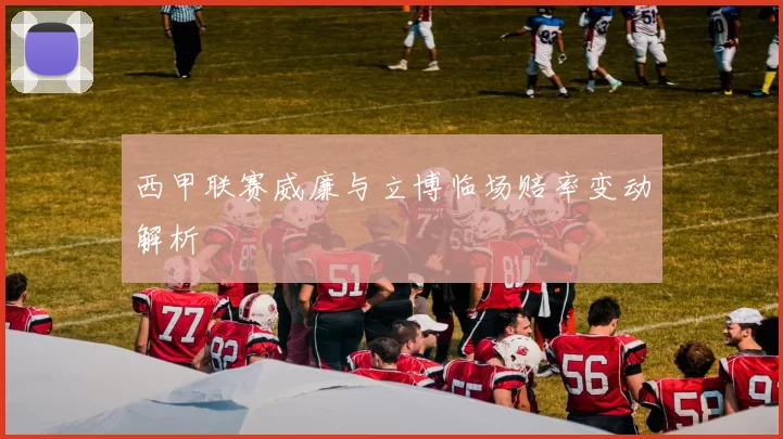 西甲联赛威廉与立博临场赔率变动解析