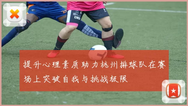 提升心理素质助力杭州排球队在赛场上突破自我与挑战极限