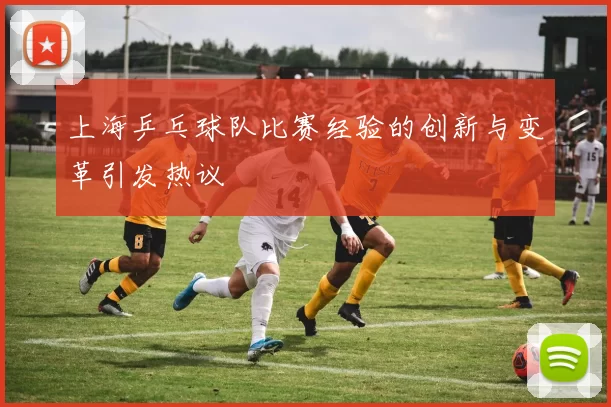 上海乒乓球队比赛经验的创新与变革引发热议