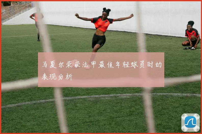 马夏尔荣获法甲最佳年轻球员时的表现分析